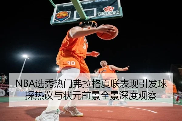 NBA选秀热门弗拉格夏联表现引发球探热议与状元前景全景深度观察