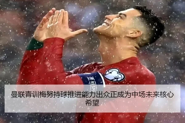 曼联青训梅努持球推进能力出众正成为中场未来核心希望