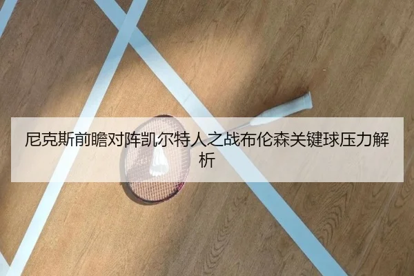 尼克斯前瞻对阵凯尔特人之战布伦森关键球压力解析