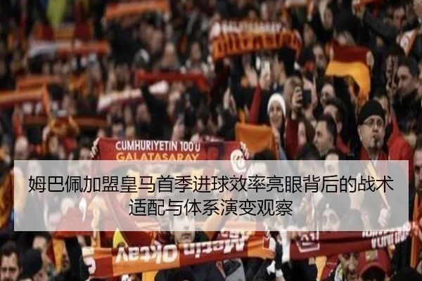 姆巴佩加盟皇马首季进球效率亮眼背后的战术适配与体系演变观察