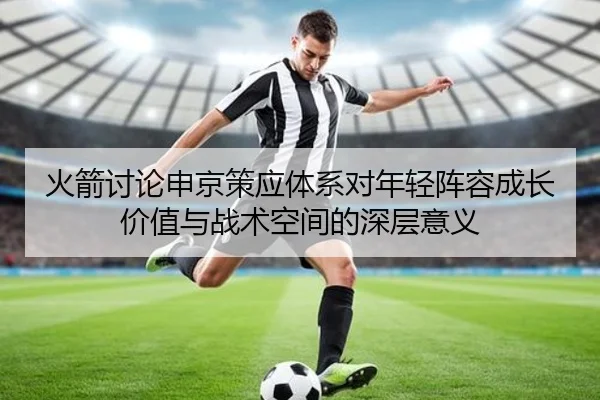 火箭讨论申京策应体系对年轻阵容成长价值与战术空间的深层意义