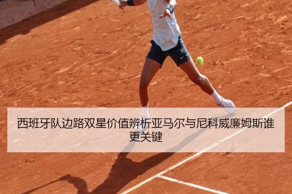 西班牙队边路双星价值辨析亚马尔与尼科威廉姆斯谁更关键