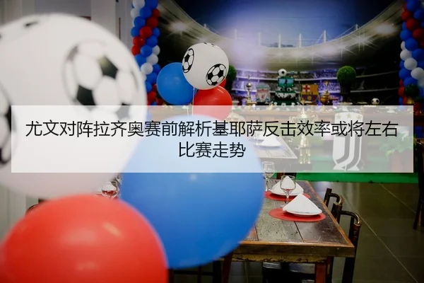 尤文对阵拉齐奥赛前解析基耶萨反击效率或将左右比赛走势