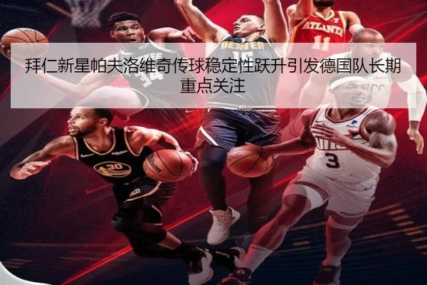 拜仁新星帕夫洛维奇传球稳定性跃升引发德国队长期重点关注