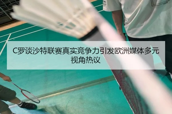 C罗谈沙特联赛真实竞争力引发欧洲媒体多元视角热议